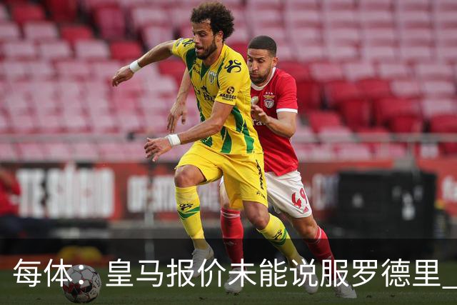 每体：皇马报价未能说服罗德里 谈判出现转折 转会基本告吹